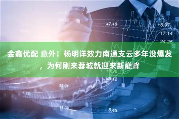 金鑫优配 意外！杨明洋效力南通支云多年没爆发，为何刚来蓉城就迎来新巅峰
