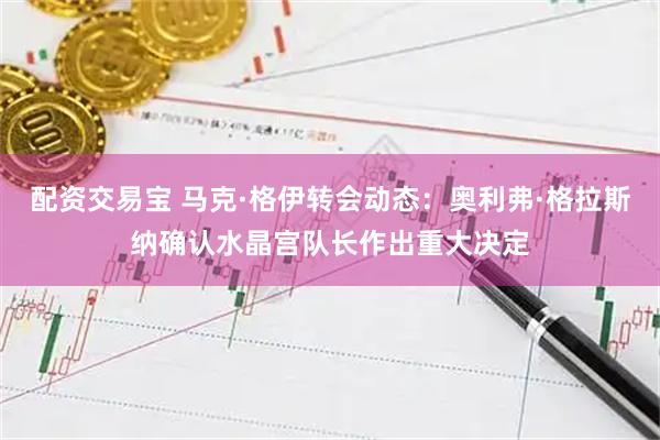 配资交易宝 马克·格伊转会动态：奥利弗·格拉斯纳确认水晶宫队长作出重大决定