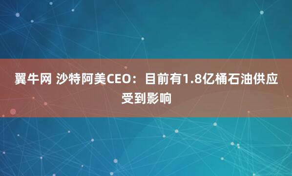 翼牛网 沙特阿美CEO：目前有1.8亿桶石油供应受到影响