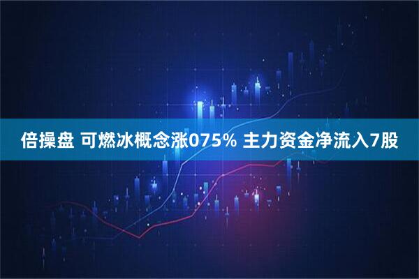 倍操盘 可燃冰概念涨075% 主力资金净流入7股