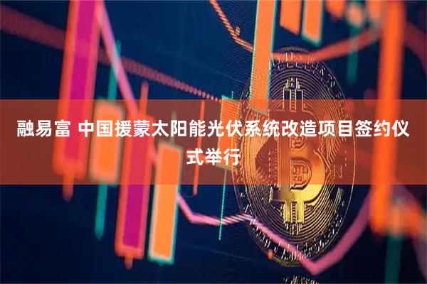 融易富 中国援蒙太阳能光伏系统改造项目签约仪式举行