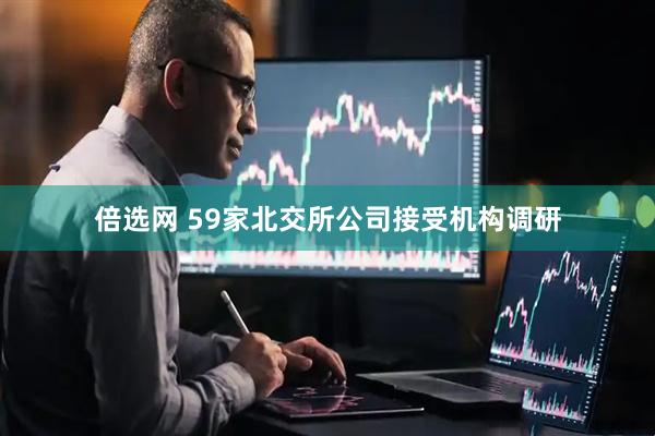 倍选网 59家北交所公司接受机构调研