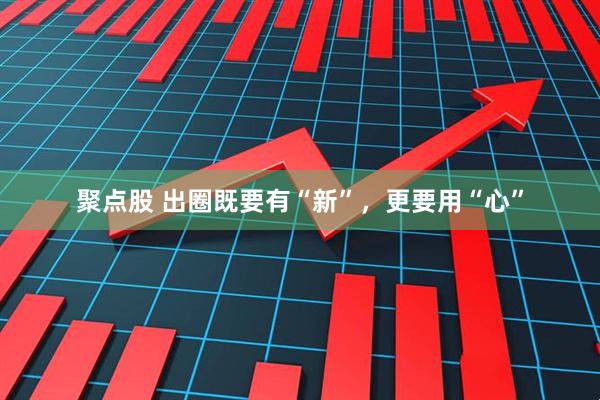 聚点股 出圈既要有“新”，更要用“心”