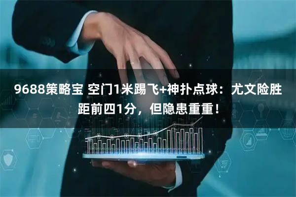 9688策略宝 空门1米踢飞+神扑点球：尤文险胜距前四1分，但隐患重重！
