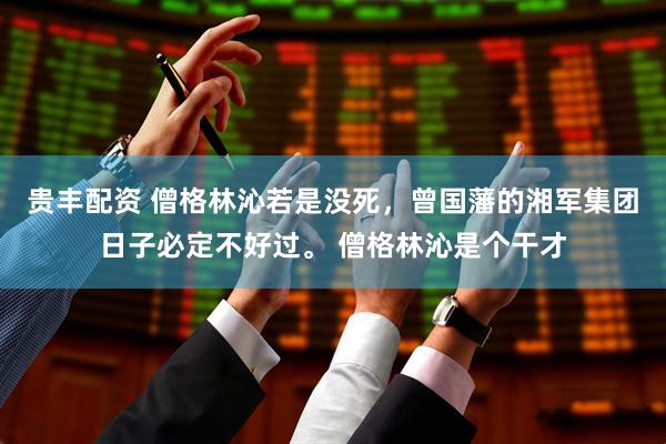 贵丰配资 僧格林沁若是没死，曾国藩的湘军集团日子必定不好过。 僧格林沁是个干才