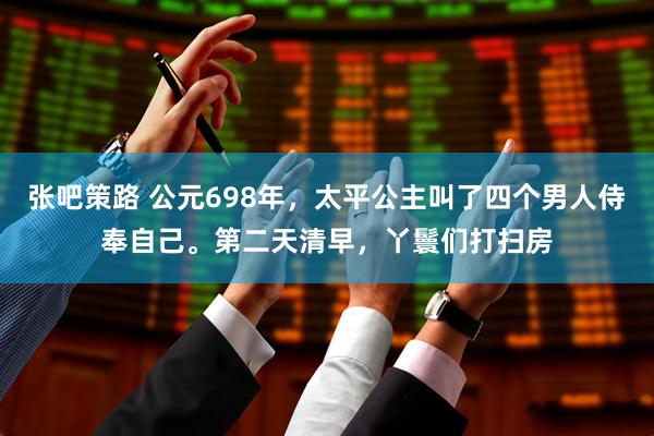 张吧策路 公元698年，太平公主叫了四个男人侍奉自己。第二天清早，丫鬟们打扫房