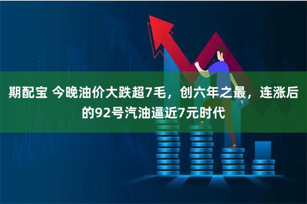 期配宝 今晚油价大跌超7毛，创六年之最，连涨后的92号汽油逼近7元时代