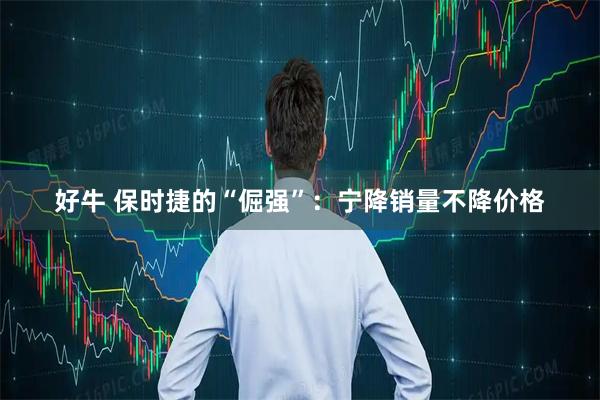 好牛 保时捷的“倔强”：宁降销量不降价格