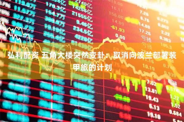 弘利配资 五角大楼突然变卦：取消向波兰部署装甲旅的计划