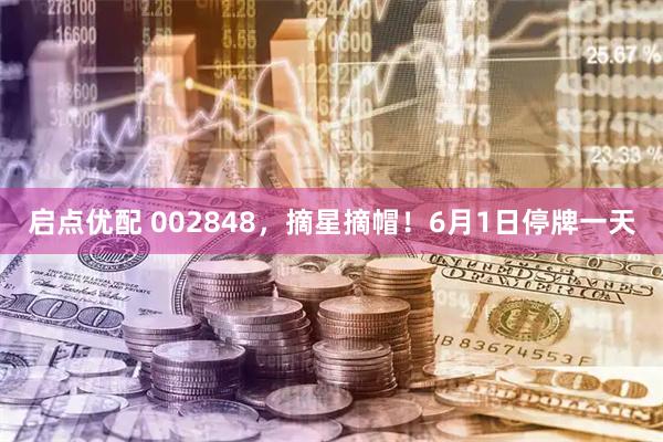 启点优配 002848，摘星摘帽！6月1日停牌一天