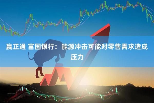 赢正通 富国银行：能源冲击可能对零售需求造成压力