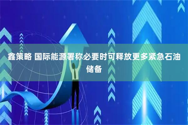 鑫策略 国际能源署称必要时可释放更多紧急石油储备