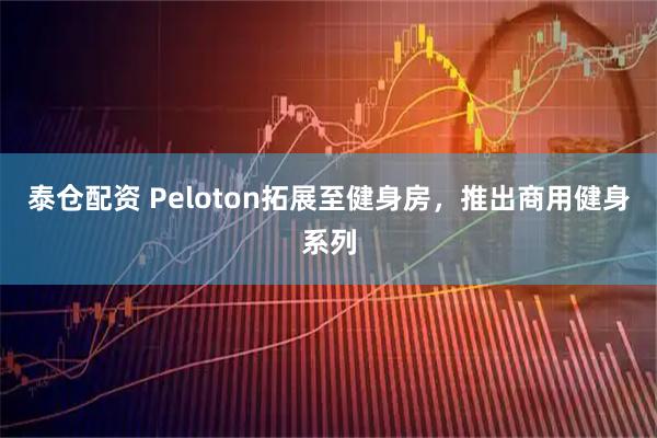泰仓配资 Peloton拓展至健身房，推出商用健身系列