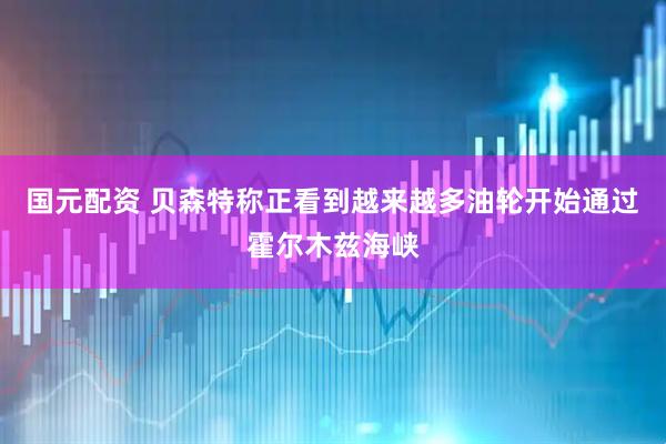 国元配资 贝森特称正看到越来越多油轮开始通过霍尔木兹海峡