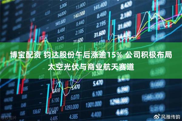博宝配资 钧达股份午后涨逾15% 公司积极布局太空光伏与商业航天赛道