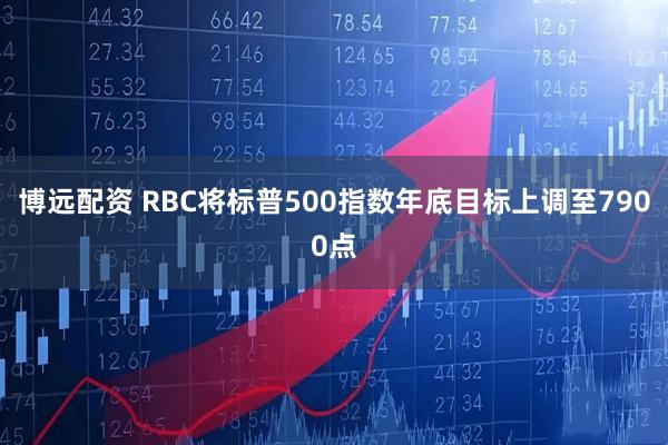 博远配资 RBC将标普500指数年底目标上调至7900点