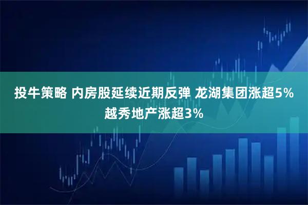 投牛策略 内房股延续近期反弹 龙湖集团涨超5%越秀地产涨超3%