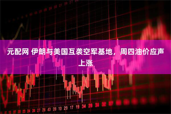 元配网 伊朗与美国互袭空军基地，周四油价应声上涨