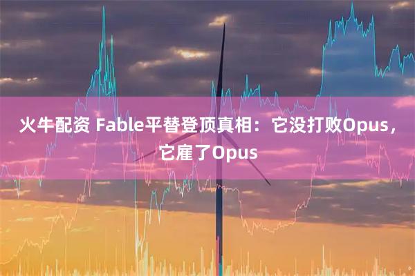 火牛配资 Fable平替登顶真相：它没打败Opus，它雇了Opus
