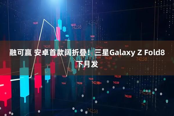 融可赢 安卓首款阔折叠！三星Galaxy Z Fold8下月发