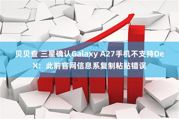 贝贝查 三星确认Galaxy A27手机不支持DeX：此前官网信息系复制粘贴错误