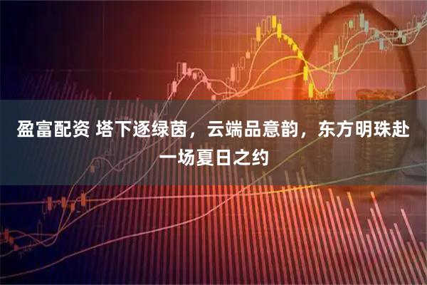 盈富配资 塔下逐绿茵，云端品意韵，东方明珠赴一场夏日之约