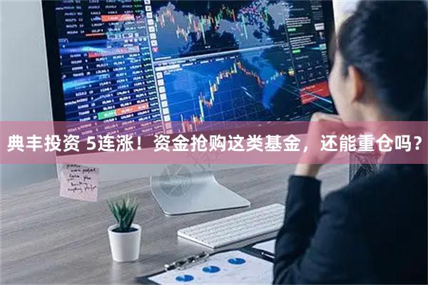 典丰投资 5连涨！资金抢购这类基金，还能重仓吗？