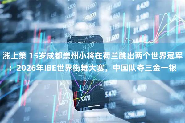 涨上策 15岁成都崇州小将在荷兰跳出两个世界冠军：2026年IBE世界街舞大赛，中国队夺三金一银