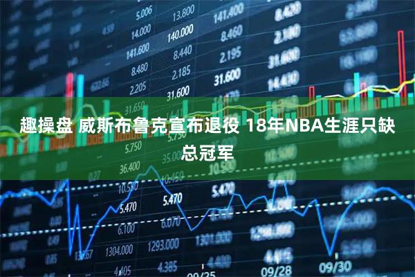 趣操盘 威斯布鲁克宣布退役 18年NBA生涯只缺总冠军