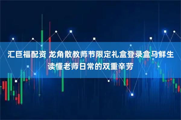 汇巨福配资 龙角散教师节限定礼盒登录盒马鲜生读懂老师日常的双重辛劳