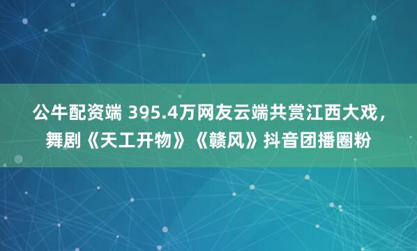 公牛配资端 395.4万网友云端共赏江西大戏，舞剧《天工开物》《赣风》抖音团播圈粉
