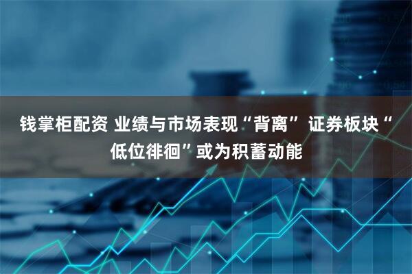 钱掌柜配资 业绩与市场表现“背离” 证券板块“低位徘徊”或为积蓄动能